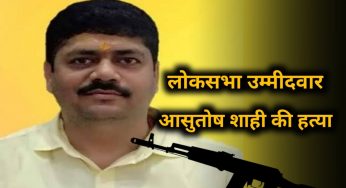 चुनावी रंजिश शुरू, लोकसभा उम्मीदवार रहे आशुतोष शाही की AK 47 से भूनकर हत्या।
